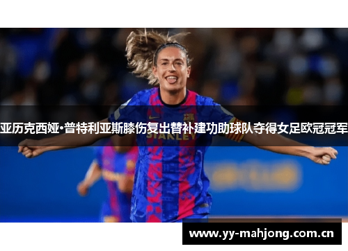 亚历克西娅·普特利亚斯膝伤复出替补建功助球队夺得女足欧冠冠军 亚历克西娅·普特利亚斯膝伤复出替补建功助球队夺得女足欧冠冠军